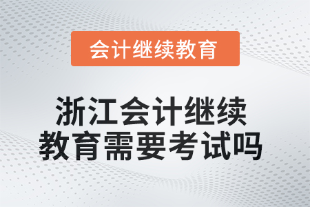 2025年浙江會計繼續(xù)教育需要考試嗎,？