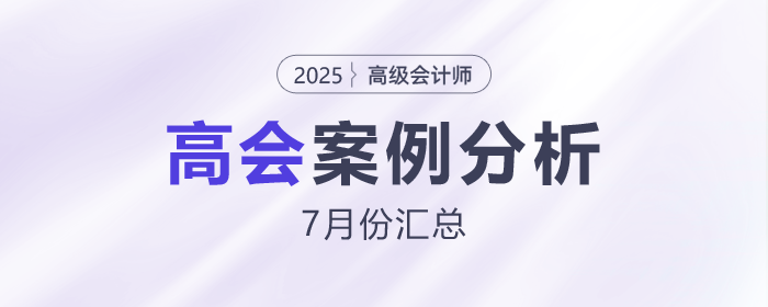 2025年高級會計師考試7月份案例分析匯總