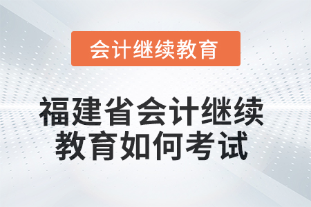 2025年福建省會計(jì)人員繼續(xù)教育如何考試？