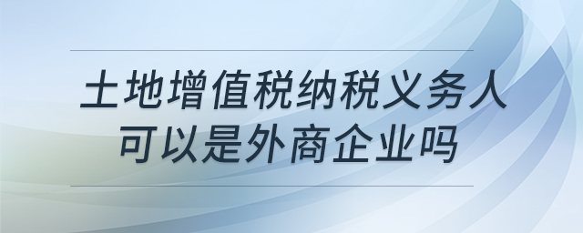 土地增值稅納稅義務(wù)人可以是外商企業(yè)嗎