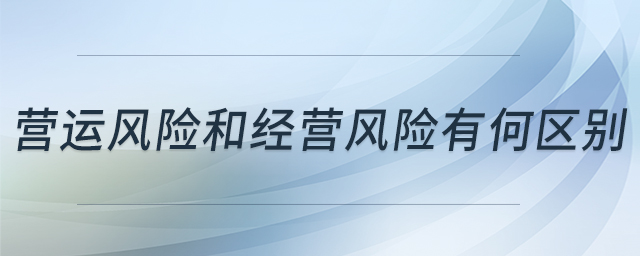營運(yùn)風(fēng)險(xiǎn)和經(jīng)營風(fēng)險(xiǎn)有何區(qū)別