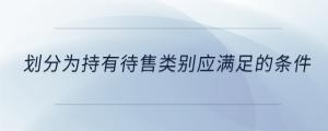 劃分為持有待售類(lèi)別應(yīng)滿(mǎn)足的條件