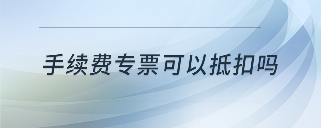 手續(xù)費(fèi)專票可以抵扣嗎