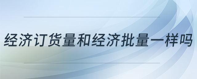 經(jīng)濟(jì)訂貨量和經(jīng)濟(jì)批量一樣嗎