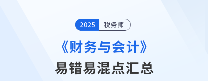 2025年稅務(wù)師《財務(wù)與會計》易錯易混知識點匯總