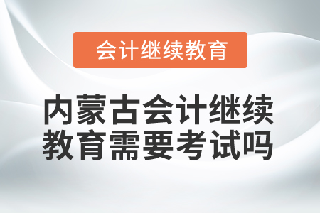 2025年內(nèi)蒙古會計繼續(xù)教育需要考試嗎,？