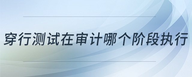 穿行測(cè)試在審計(jì)哪個(gè)階段執(zhí)行