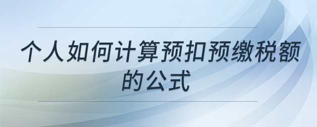 個(gè)人如何計(jì)算預(yù)扣預(yù)繳稅額的公式