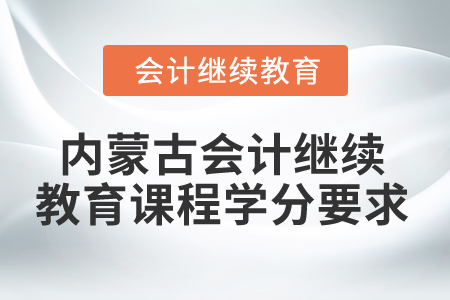 2025年內(nèi)蒙古會計繼續(xù)教育課程學分要求