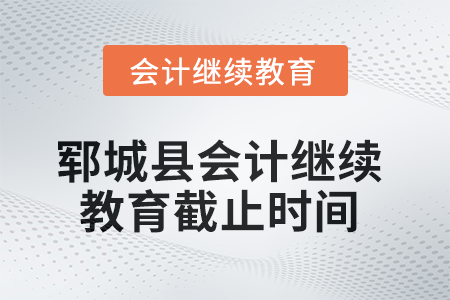 2025年鄆城縣會計繼續(xù)教育截止時間