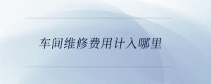 車(chē)間維修費(fèi)用計(jì)入哪里