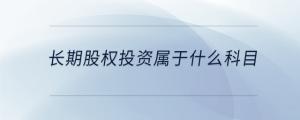 長期股權(quán)投資屬于什么科目