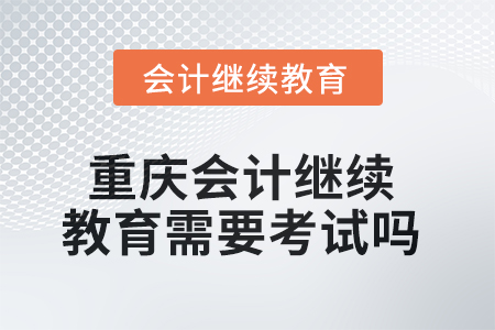 2025年重慶會計繼續(xù)教育需要考試嗎,？