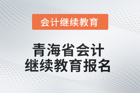 2025年青海省會計人員繼續(xù)教育報名要求