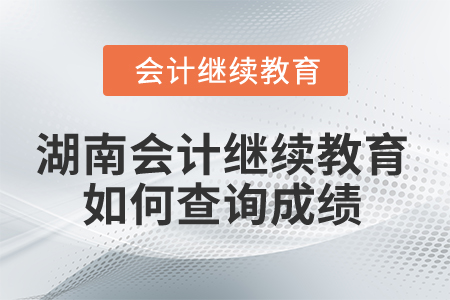 2025年湖南省會計繼續(xù)教育如何查詢成績,？