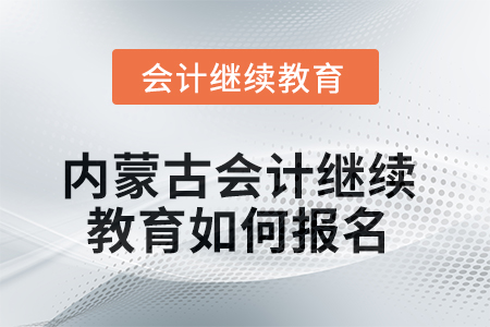 2025年內(nèi)蒙古會計(jì)繼續(xù)教育如何報(bào)名,？