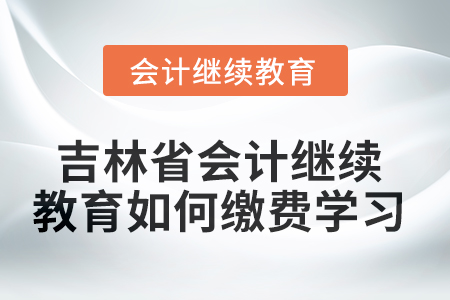 2025年吉林省會計人員繼續(xù)教育如何繳費學(xué)習(xí),？