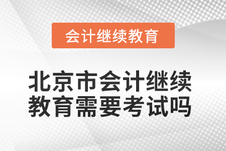 2025年北京市會計繼續(xù)教育需要考試嗎,？